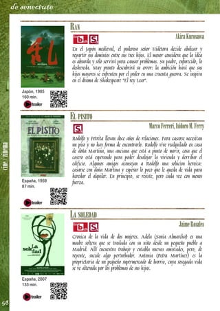 cine/zinema
58
de senectute
RAN
AkiraKurosawa
En el Japón medieval, el poderoso señor Hidetora decide abdicar y
repartir sus dominios entre sus tres hijos. El menor considera que la idea
es absurda y sólo servirá para causar problemas. Su padre, enfurecido, lo
deshereda. Muy pronto descubrirá su error: la ambición hará que sus
hijos mayores se enfrenten por el poder en una cruenta guerra. Se inspira
en el drama de Shakespeare "El rey Lear".
EL PISITO
MarcoFerreri,IsidoroM.Ferry
Rodolfo y Petrita llevan doce años de relaciones. Para casarse necesitan
un piso y no hay forma de encontrarlo. Rodolfo vive realquilado en casa
de doña Martina, una anciana que está a punto de morir, cosa que el
casero está esperando para poder desalojar la vivienda y derribar el
edificio. Algunos amigos aconsejan a Rodolfo una solucion heroica:
casarse con doña Martina y esperar lo poco que le queda de vida para
heredar el alquiler. En principio, se resiste, pero cada vez con menos
fuerza.
LA SOLEDAD
JaimeRosales
Cronica de la vida de dos mujeres. Adela (Sonia Almarcha) es una
madre soltera que se traslada con su niño desde un pequeño pueblo a
Madrid. Allí encuentra trabajo y entabla nuevas amistades, pero, de
repente, sucede algo perturbador. Antonia (Petra Martínez) es la
proprietaria de un pequeño supermercado de barrio, cuya sosegada vida
se ve alterada por los problemas de sus hijas.
Japón, 1985
160 min.
España, 1959
87 min.
España, 2007
133 min.
 