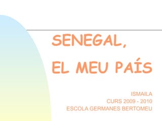 SENEGAL,   EL MEU PAÍS ISMAILA CURS 2009 - 2010 ESCOLA GERMANES BERTOMEU 