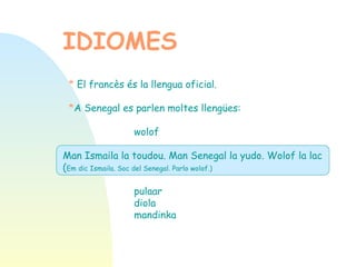 IDIOMES *   El francès és la llengua oficial. * A Senegal es parlen moltes llengües: wolof Man Ismaila la toudou. Man Senegal la yudo. Wolof la lac ( Em dic Ismaila. Soc del Senegal. Parlo wolof.) pulaar diola mandinka 