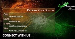 EXTEND YOUR REACH
CALL
     +91 9898269489
SKYPE
       INDIAADVISORS
E-MAIL
       INFO@INDIAADVISORS.IN
WEB
       WWW.INDIAADVISORS.IN
 