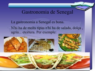 Gastronomia de Senegal
La gastronomia a Senegal es bona.
N'hi ha de molts tipus n'hi ha de salada, dolça ,
agria... etcètera. Per exemple:
 