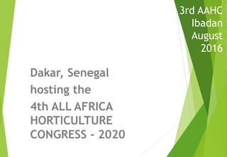 3rd AAHC
Ibadan
August
2016
Dakar, Senegal
hosting the
4th ALL AFRICA
HORTICULTURE
CONGRESS - 2020
 