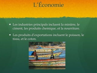 L’Économie
 Les industries principals incluent la minière, le
ciment, les produits chemique, et la nourriture.
 Les produits d’exportations incluent le poisson, le
tissu, et le coton.
 