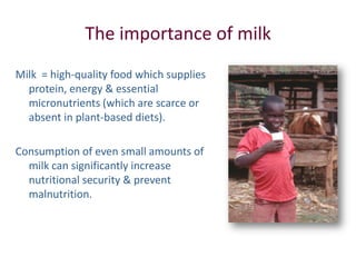 The importance of milk
Milk = high-quality food which supplies
  protein, energy & essential
  micronutrients (which are s...