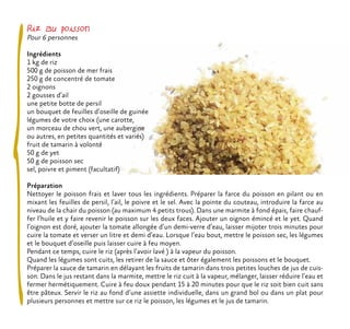 Riz au poisson
Pour 6 personnes
Ingrédients
1 kg de riz
500 g de poisson de mer frais
250 g de concentré de tomate
2 oignons
2 gousses d’ail
une petite botte de persil
un bouquet de feuilles d’oseille de guinée
légumes de votre choix (une carotte,
un morceau de chou vert, une aubergine
ou autres, en petites quantités et variés)
fruit de tamarin à volonté
50 g de yet
50 g de poisson sec
sel, poivre et piment (facultatif)
Préparation
Nettoyer le poisson frais et laver tous les ingrédients. Préparer la farce du poisson en pilant ou en
mixant les feuilles de persil, l’ail, le poivre et le sel. Avec la pointe du couteau, introduire la farce au
niveau de la chair du poisson (au maximum 4 petits trous). Dans une marmite à fond épais, faire chauf-
fer l’huile et y faire revenir le poisson sur les deux faces. Ajouter un oignon émincé et le yet. Quand
l’oignon est doré, ajouter la tomate allongée d’un demi-verre d’eau, laisser mijoter trois minutes pour
cuire la tomate et verser un litre et demi d’eau. Lorsque l’eau bout, mettre le poisson sec, les légumes
et le bouquet d’oseille puis laisser cuire à feu moyen.
Pendant ce temps, cuire le riz (après l’avoir lavé ) à la vapeur du poisson.
Quand les légumes sont cuits, les retirer de la sauce et ôter également les poissons et le bouquet.
Préparer la sauce de tamarin en délayant les fruits de tamarin dans trois petites louches de jus de cuis-
son. Dans le jus restant dans la marmite, mettre le riz cuit à la vapeur, mélanger, laisser réduire l’eau et
fermer hermétiquement. Cuire à feu doux pendant 15 à 20 minutes pour que le riz soit bien cuit sans
être pâteux. Servir le riz au fond d’une assiette individuelle, dans un grand bol ou dans un plat pour
plusieurs personnes et mettre sur ce riz le poisson, les légumes et le jus de tamarin.
 