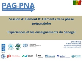 Session 4: Elément B: Eléments de la phase
préparatoire
Expériences et les enseignements du Senegal
[Présentateur]
Gabriel Pierre NDIAYE
Ministèrede l’Environnement
et du DéveloppementDurable]
 