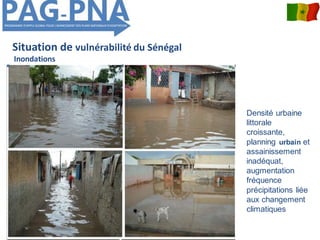 Situation de vulnérabilité du Sénégal
Inondations
Densité urbaine
littorale
croissante,
planning urbain et
assainissement
inadéquat,
augmentation
fréquence
précipitations liée
aux changement
climatiques
 