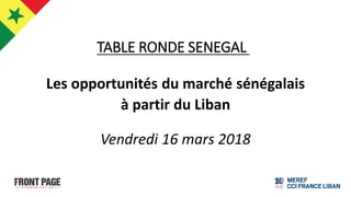 TABLE RONDE SENEGAL
Les opportunités du marché sénégalais
à partir du Liban
Vendredi 16 mars 2018
 