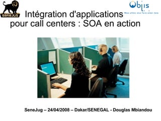 Intégration d'applications  pour call centers : SOA en action SeneJug – 24/04/2008 – Dakar/SENEGAL - Douglas Mbiandou 