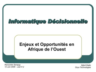 Informatique Décisionnelle Enjeux et Opportunités en Afrique de l’Ouest Rencontre Senejug 12 Juin 2008 – Just 4 U Djibril Diallo Onyx Technologies 
