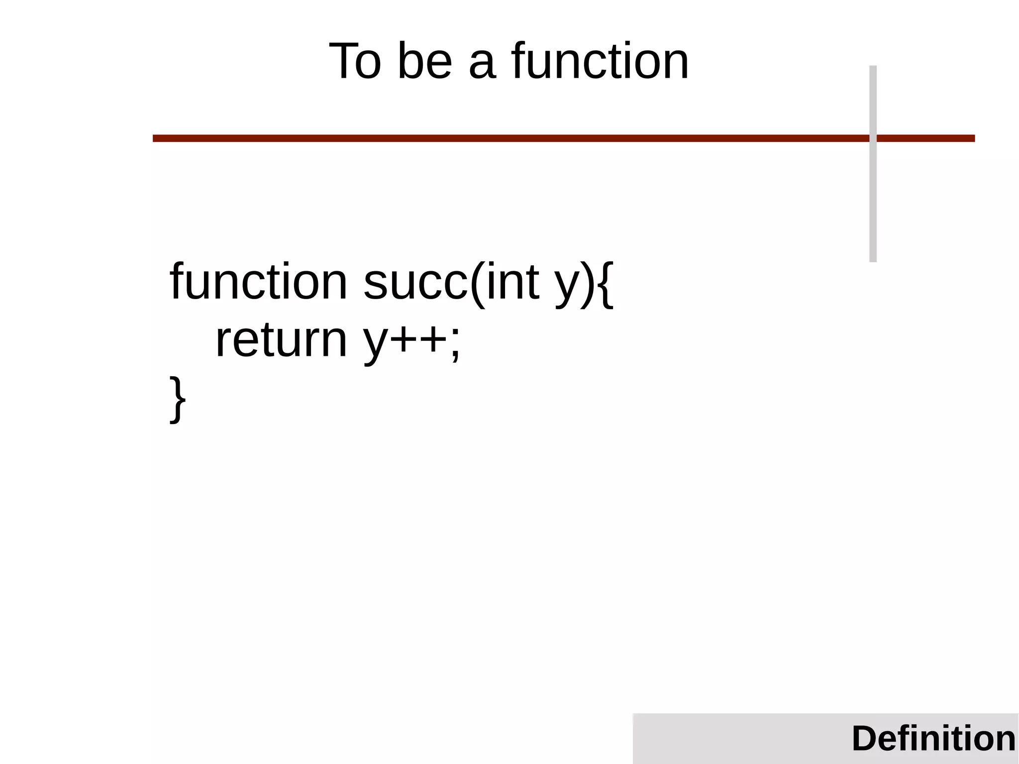 To be a function
function succ(int y){
return y++;
}
Definition
 