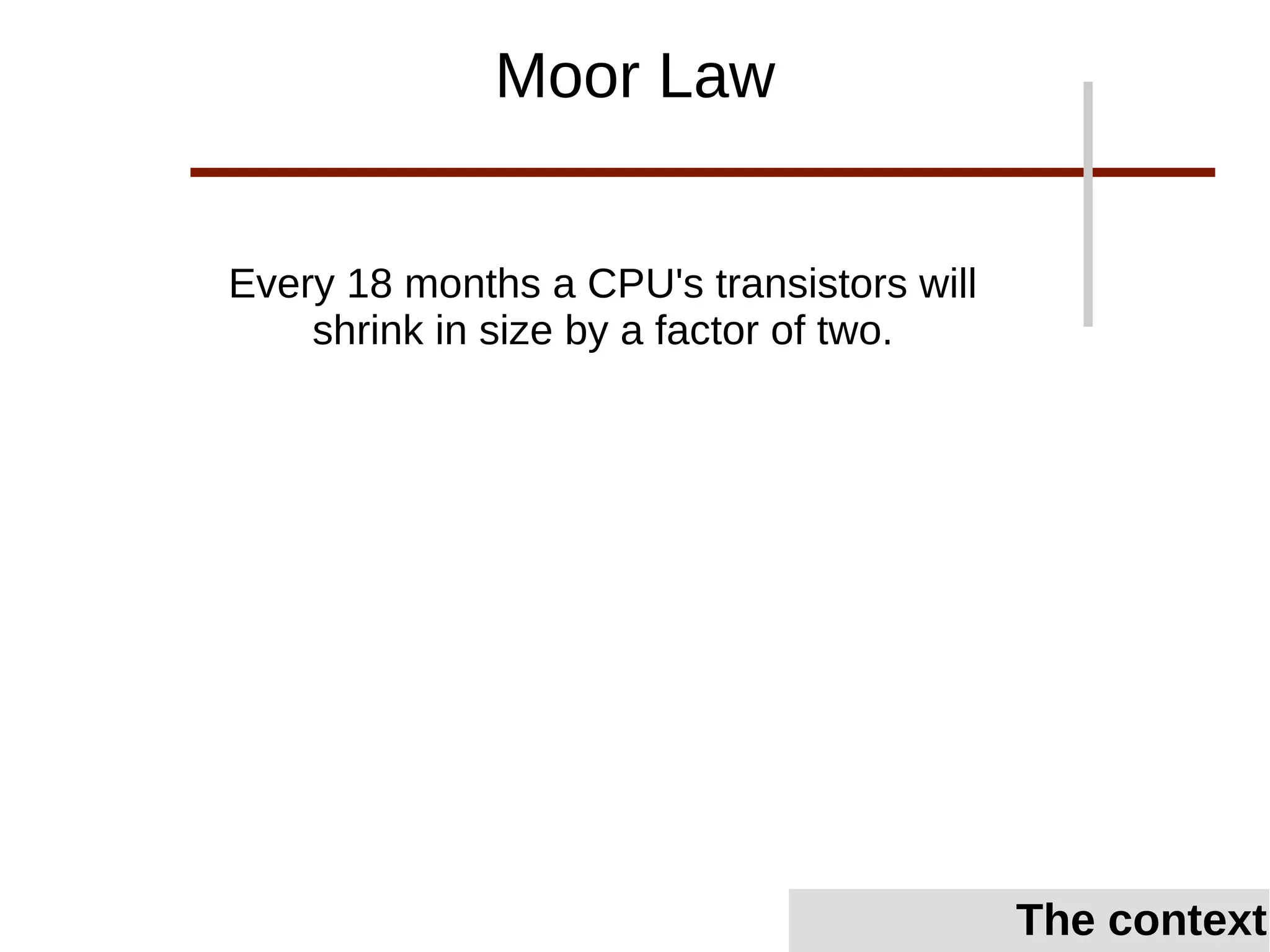 Every 18 months a CPU's transistors will
shrink in size by a factor of two.
Moor Law
The context
 