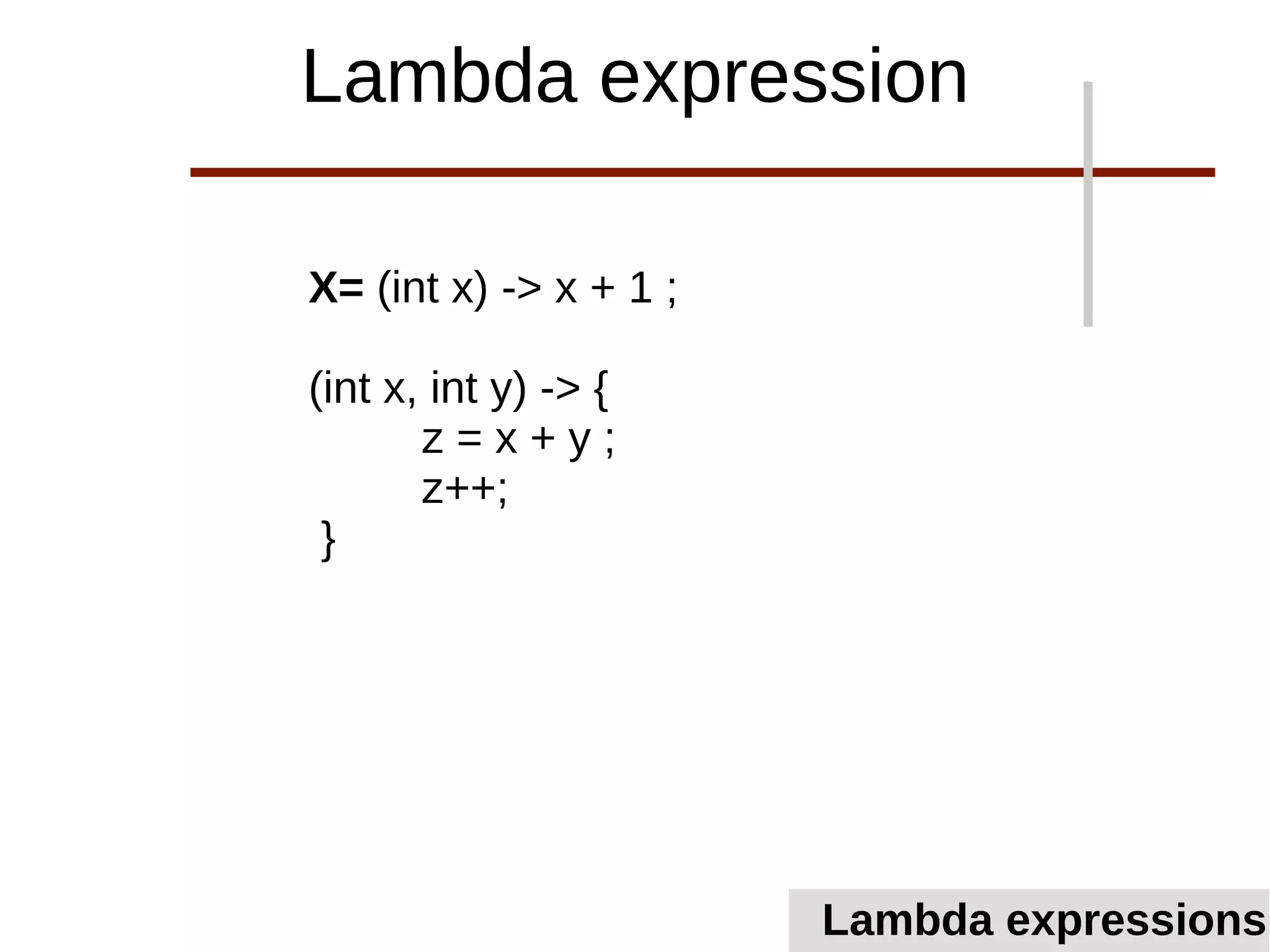 X= (int x) -> x + 1 ;
(int x, int y) -> {
z = x + y ;
z++;
}
Lambda expression
Lambda expressions
 