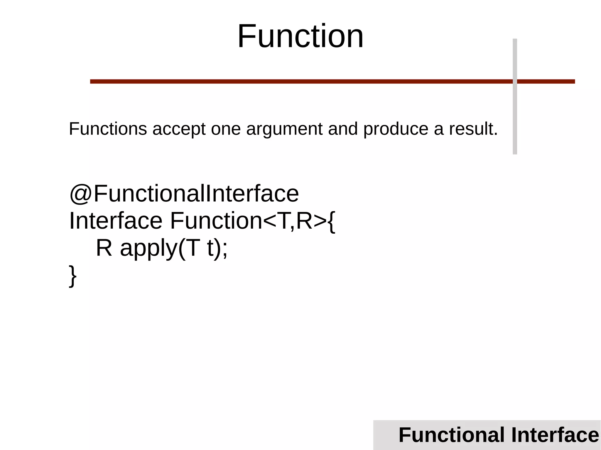 Functions accept one argument and produce a result.
@FunctionalInterface
Interface Function<T,R>{
R apply(T t);
}
Functional Interface
Function
 