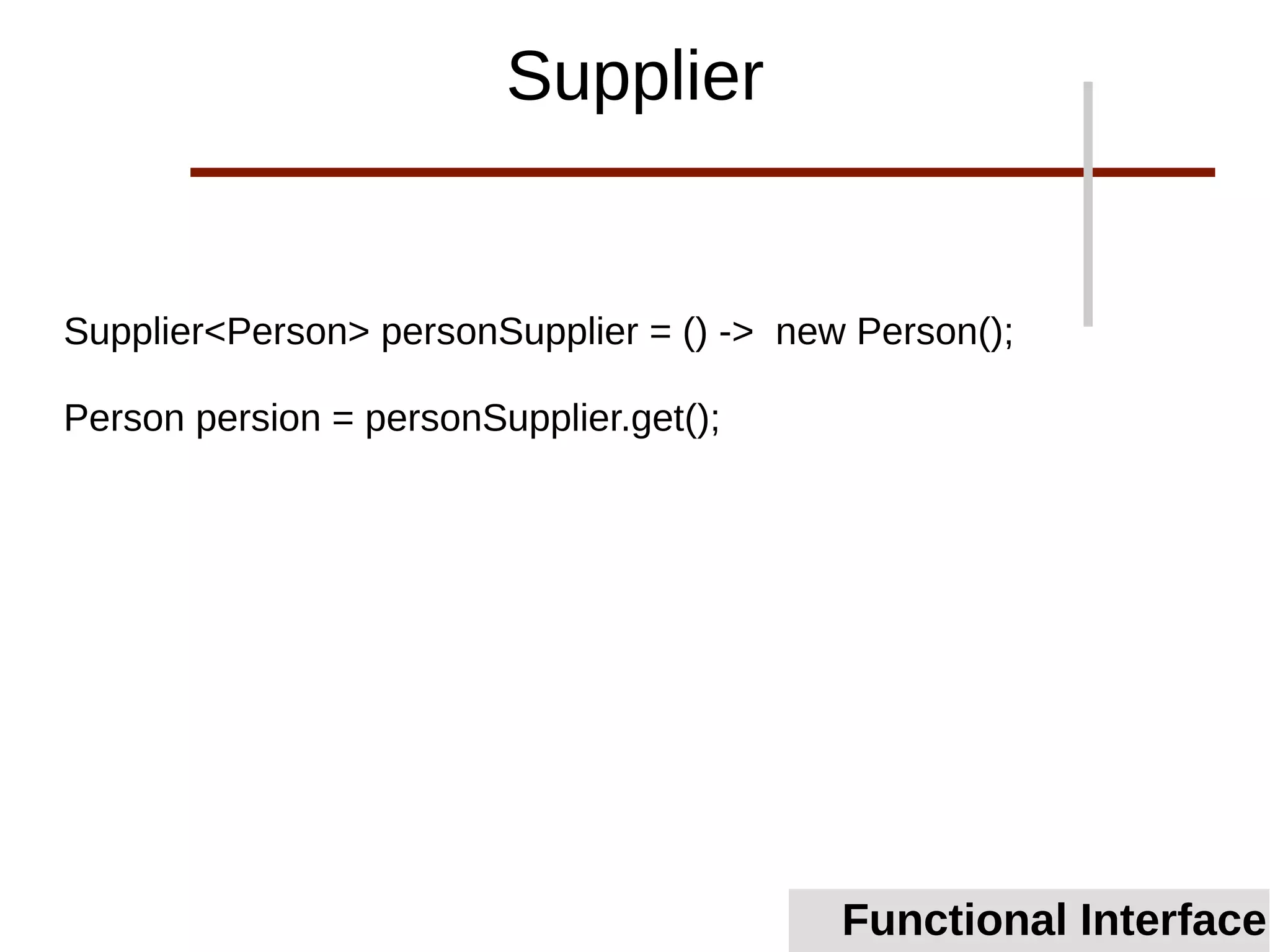 Supplier<Person> personSupplier = () -> new Person();
Person persion = personSupplier.get();
Functional Interface
Supplier
 