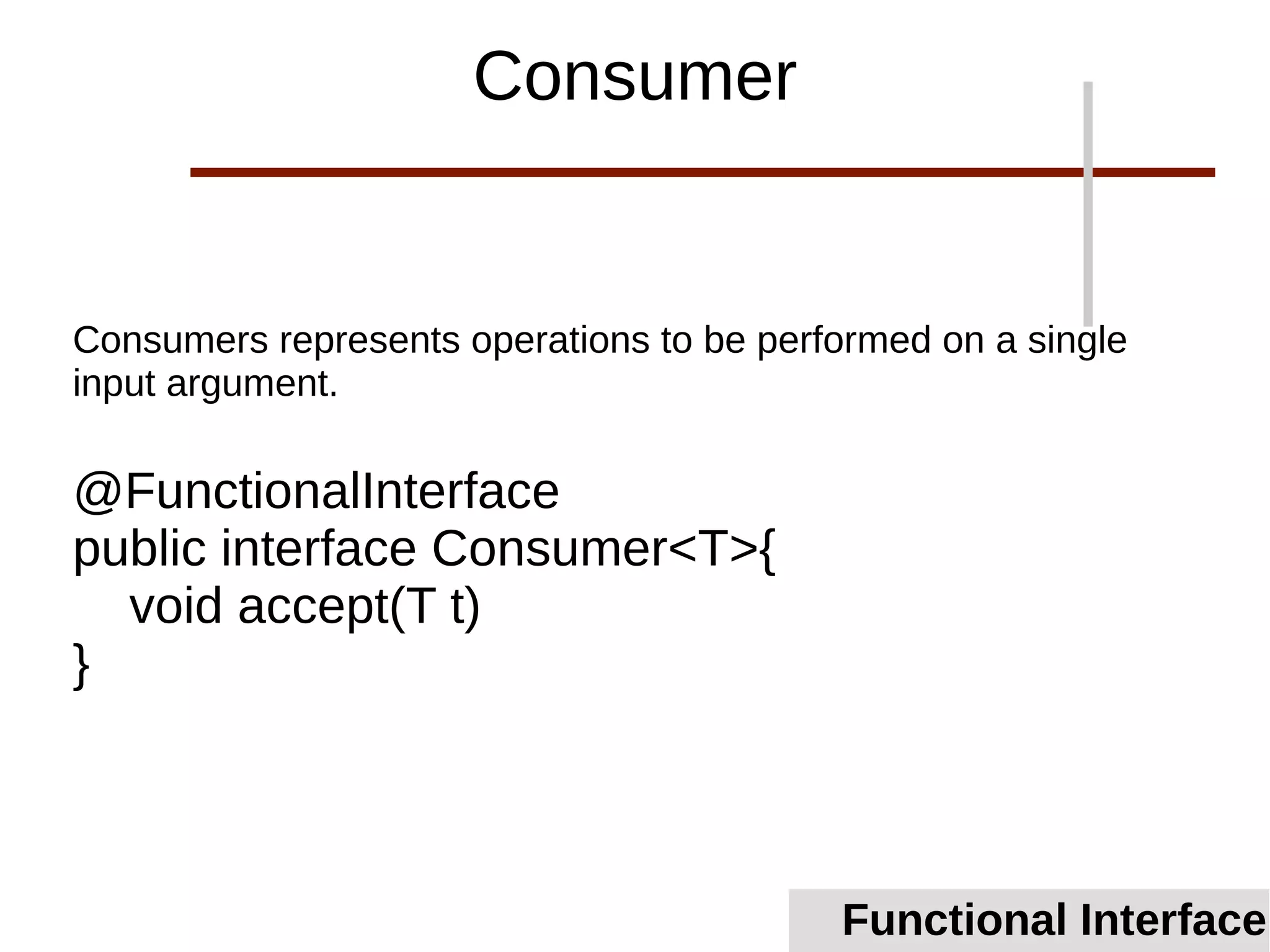 Consumers represents operations to be performed on a single
input argument.
@FunctionalInterface
public interface Consumer<T>{
void accept(T t)
}
Functional Interface
Consumer
 