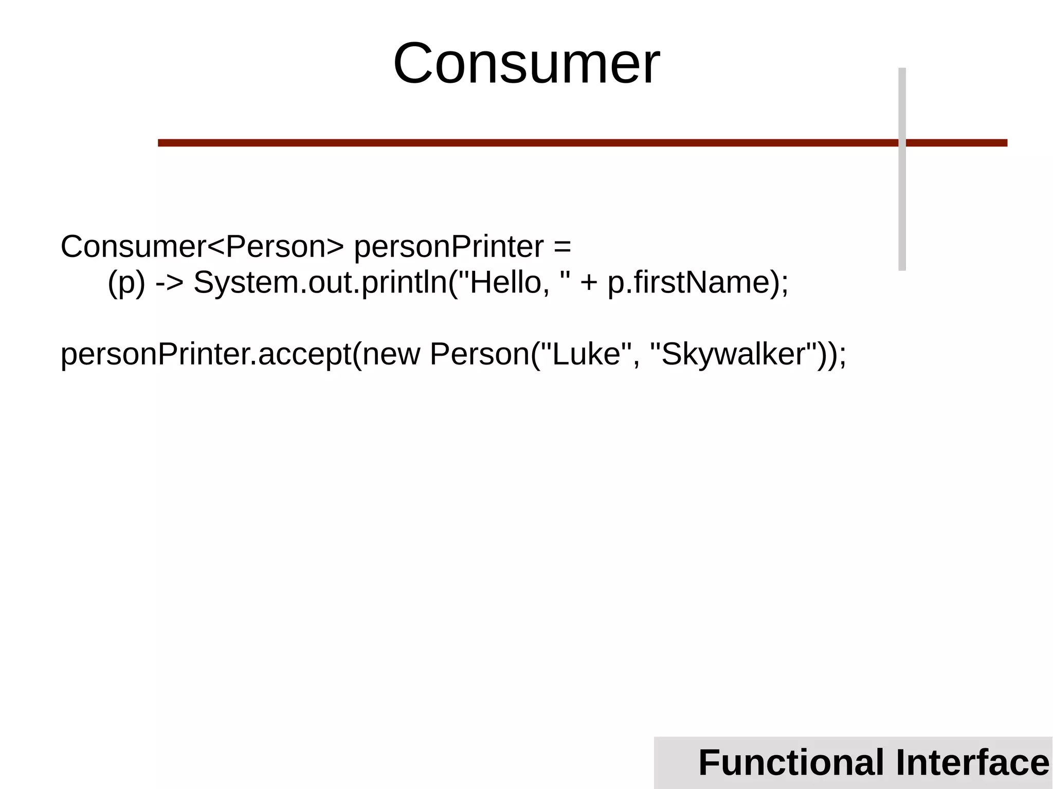 Consumer<Person> personPrinter =
(p) -> System.out.println("Hello, " + p.firstName);
personPrinter.accept(new Person("Luke", "Skywalker"));
Functional Interface
Consumer
 