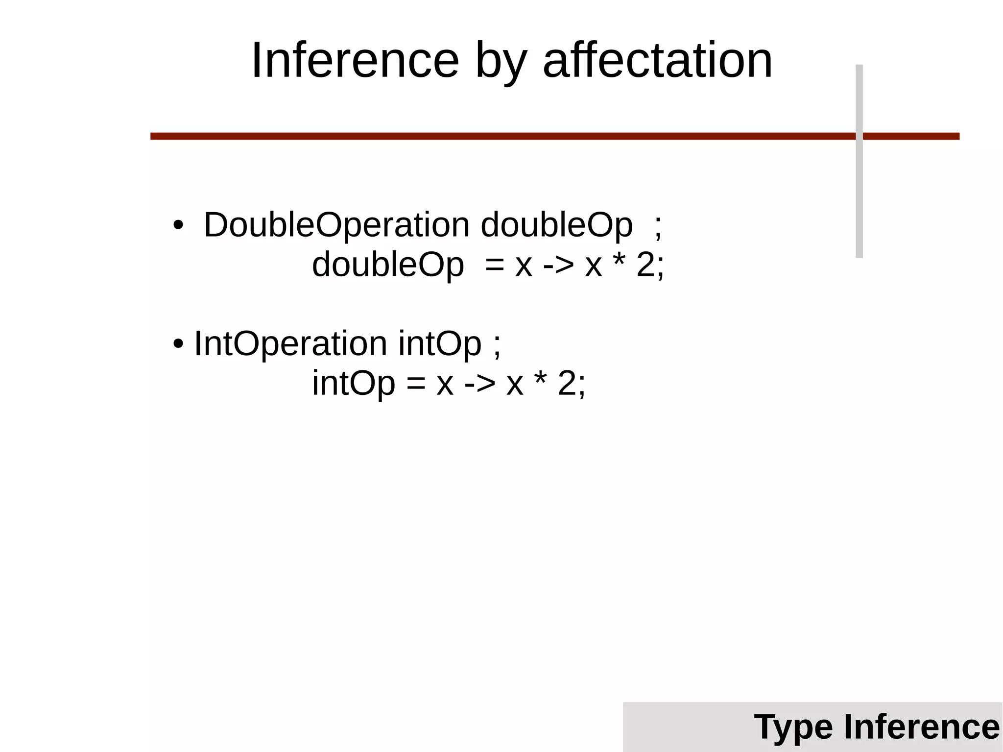 ● DoubleOperation doubleOp ;
doubleOp = x -> x * 2;
● IntOperation intOp ;
intOp = x -> x * 2;
Inference by affectation
Type InferenceType Inference
 