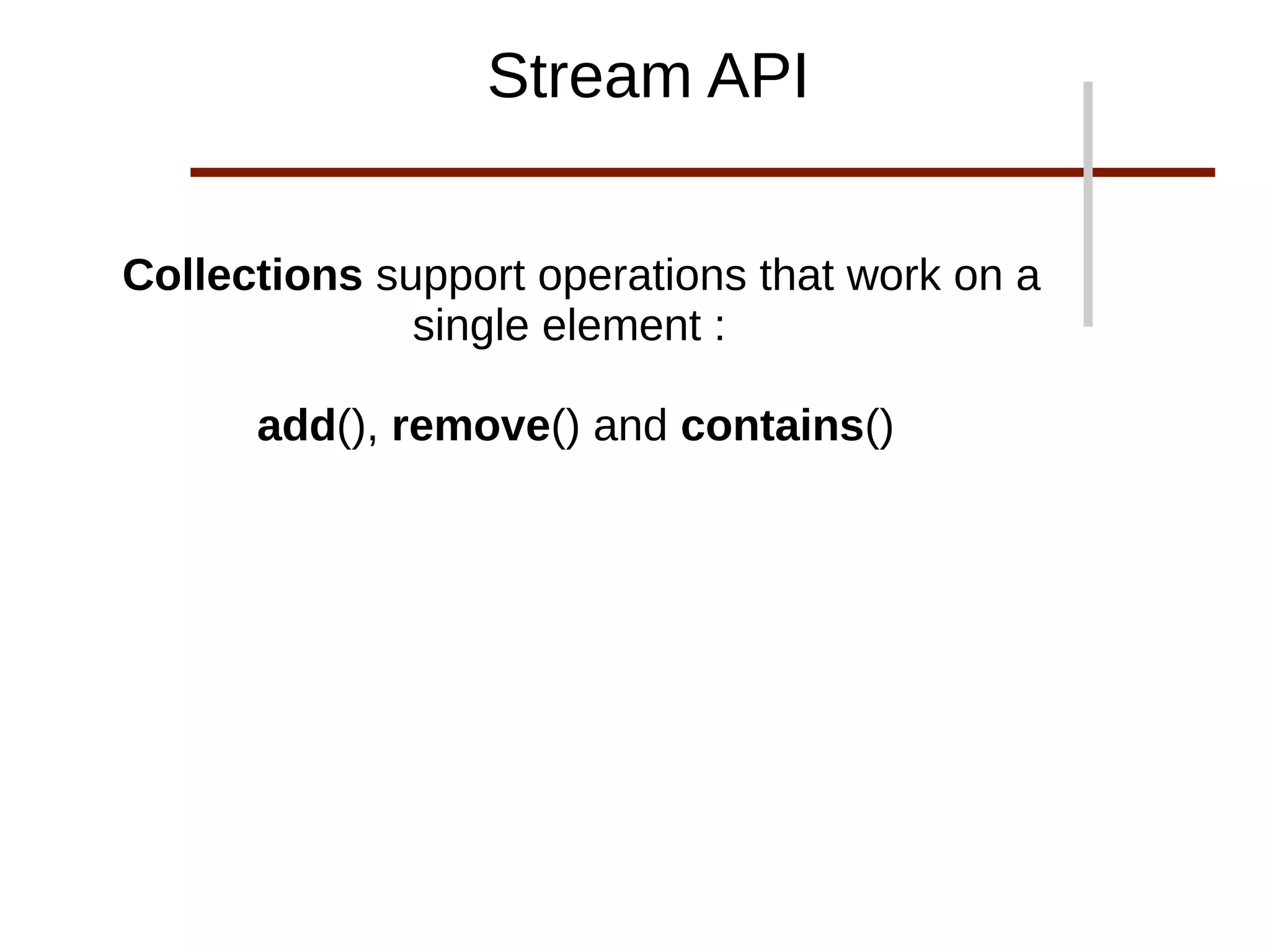 Collections support operations that work on a
single element :
add(), remove() and contains()
Stream API
 