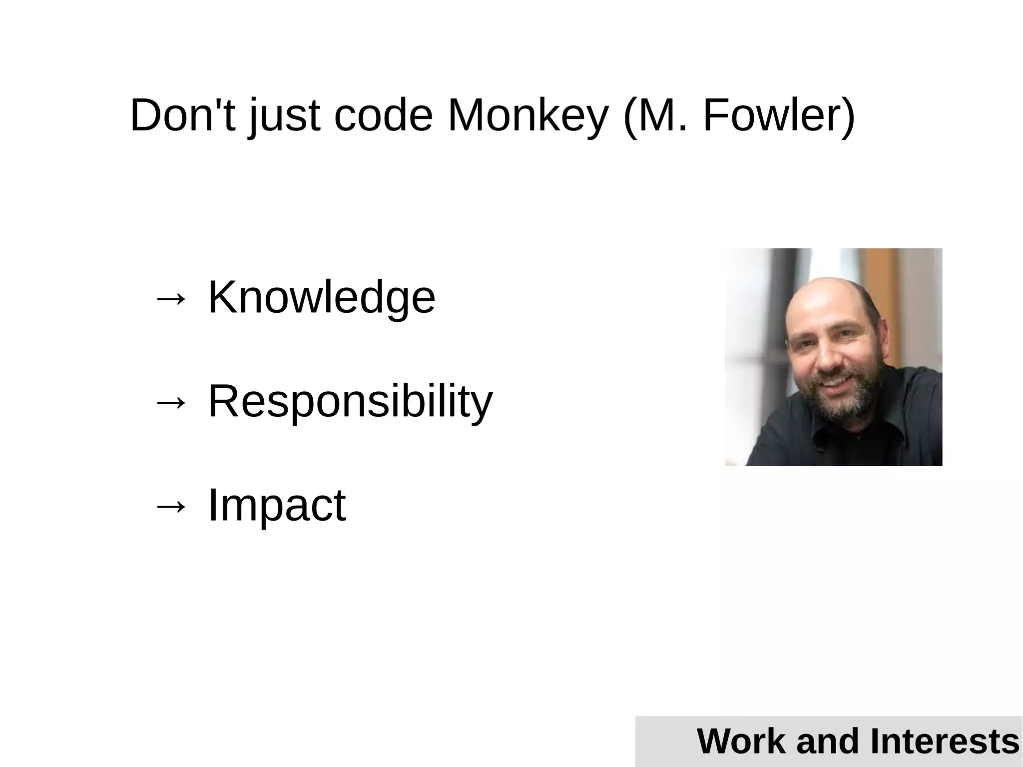 Don't just code Monkey (M. Fowler)
→ Knowledge
→ Responsibility
→ Impact
Work and Interests
 