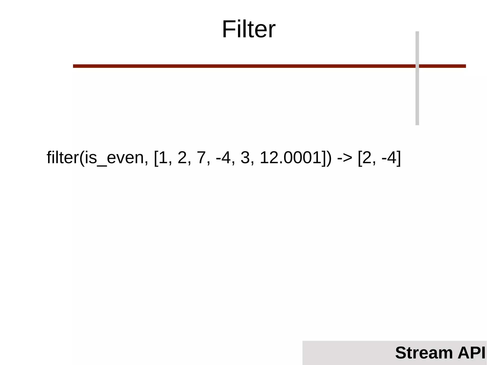 filter(is_even, [1, 2, 7, -4, 3, 12.0001]) -> [2, -4]
Filter
Stream API
 