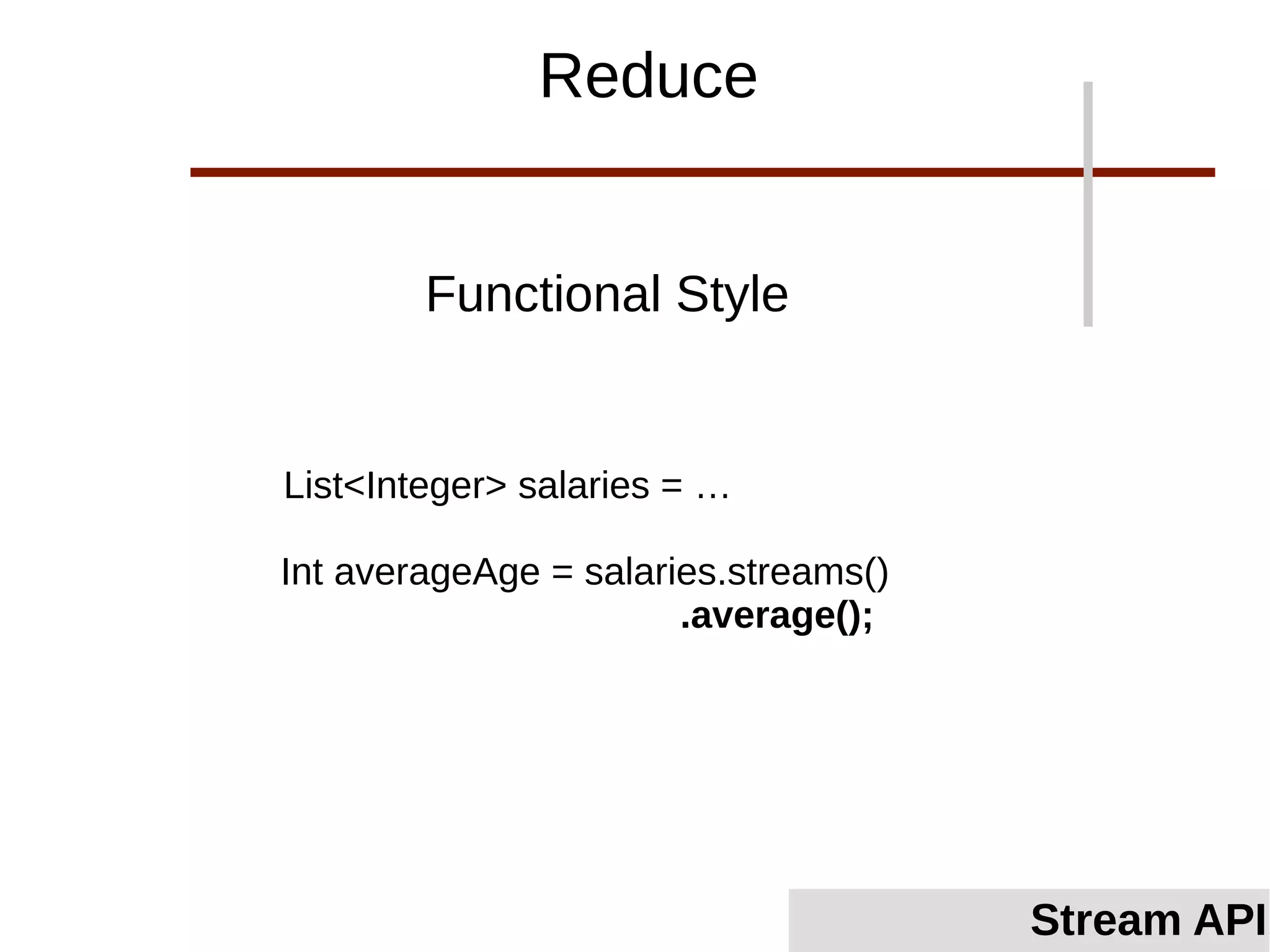 List<Integer> salaries = …
Int averageAge = salaries.streams()
.average();
Functional Style
Stream API
Reduce
 
