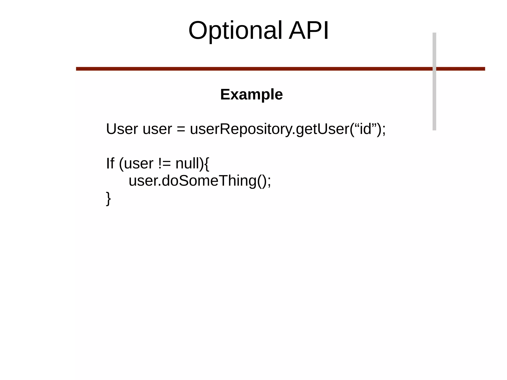 Example
User user = userRepository.getUser(“id”);
If (user != null){
user.doSomeThing();
}
Optional API
 