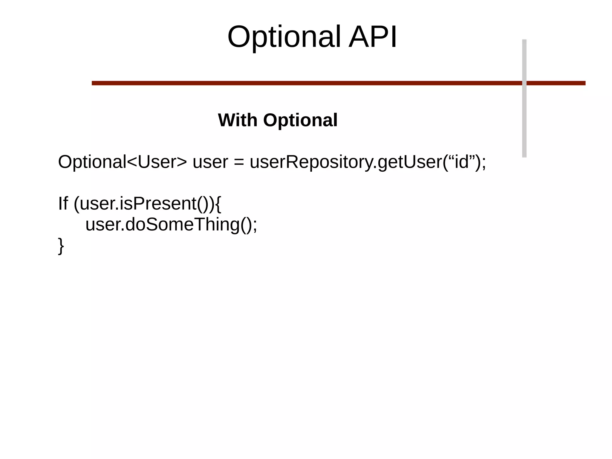 With Optional
Optional<User> user = userRepository.getUser(“id”);
If (user.isPresent()){
user.doSomeThing();
}
Optional API
 