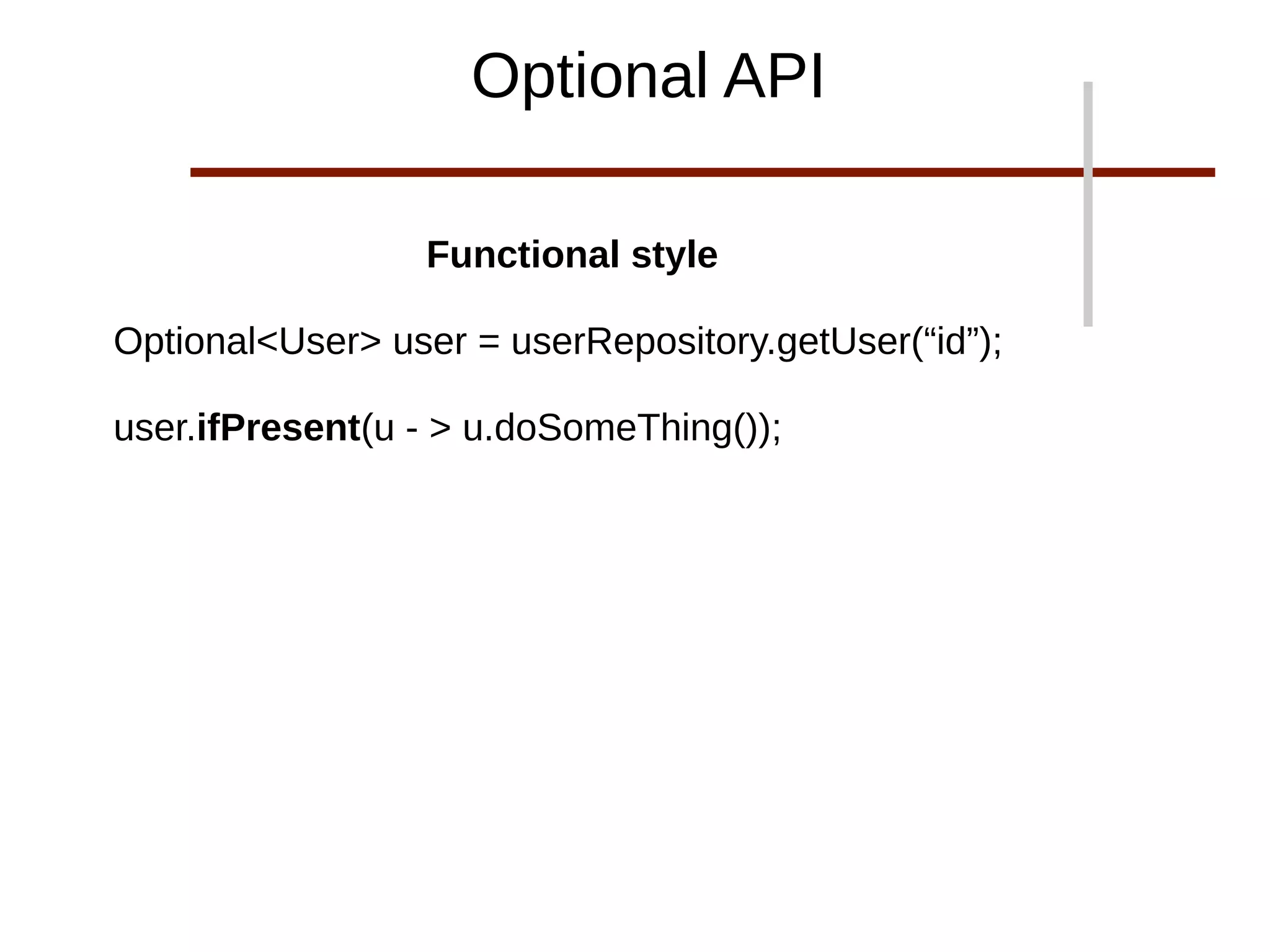 Optional API
Functional style
Optional<User> user = userRepository.getUser(“id”);
user.ifPresent(u - > u.doSomeThing());
 