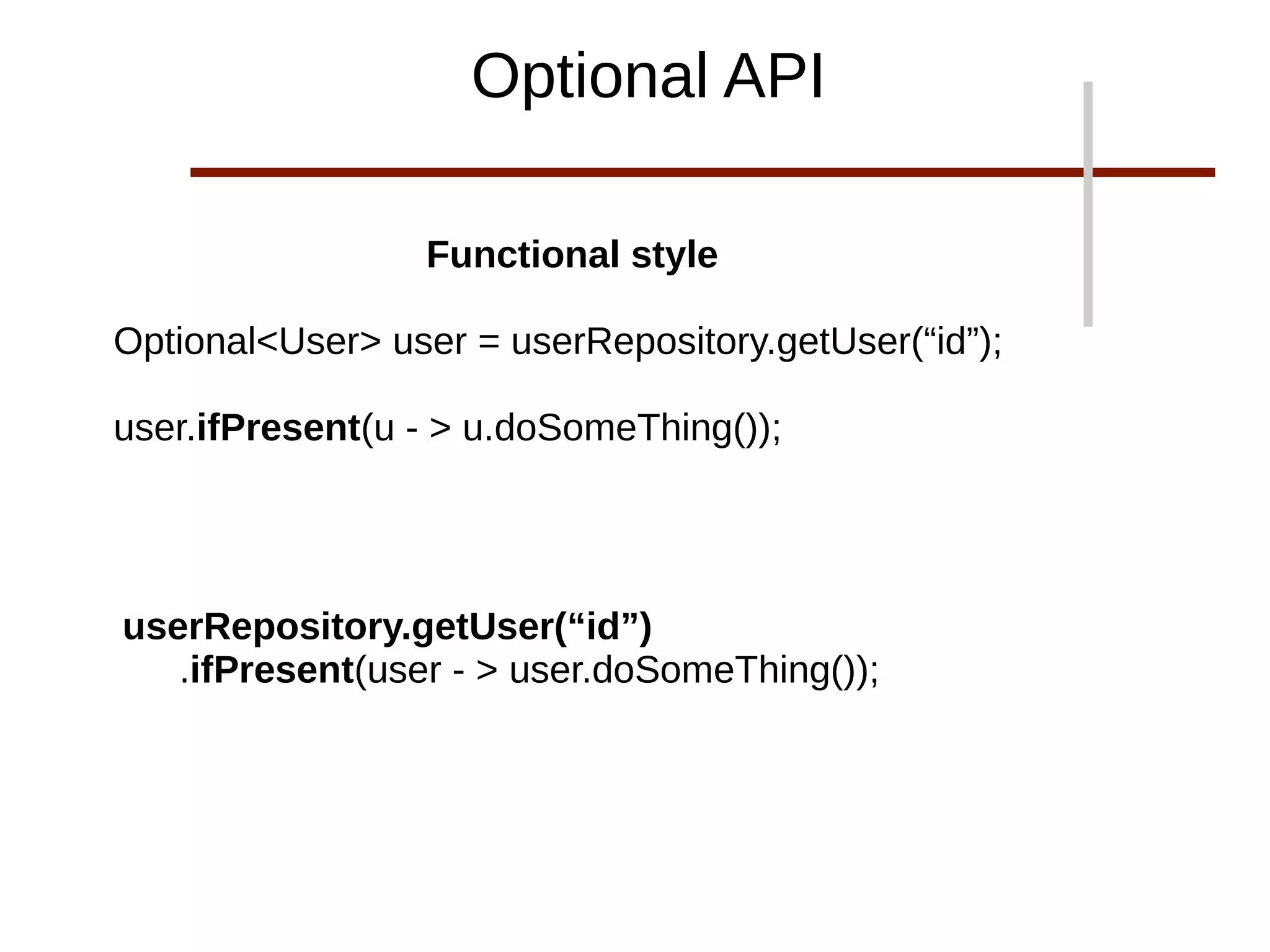 Optional API
Functional style
Optional<User> user = userRepository.getUser(“id”);
user.ifPresent(u - > u.doSomeThing());
userRepository.getUser(“id”)
.ifPresent(user - > user.doSomeThing());
 