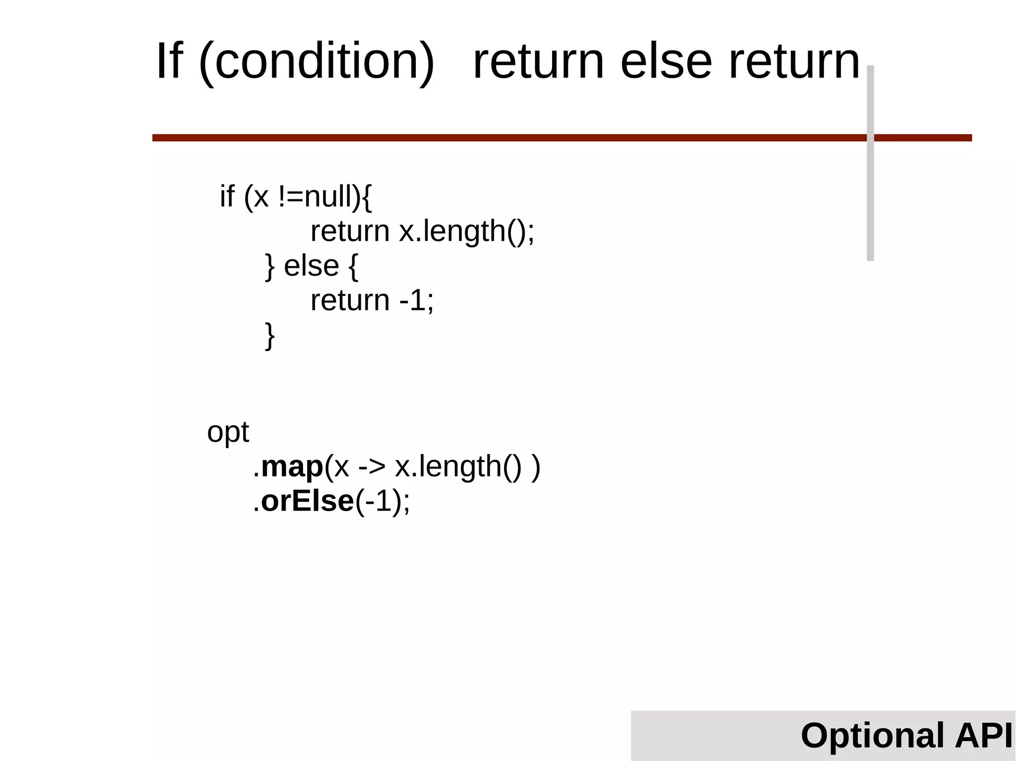 Optional API
If (condition) return else return
opt
.map(x -> x.length() )
.orElse(-1);
if (x !=null){
return x.length();
} else {
return -1;
}
 