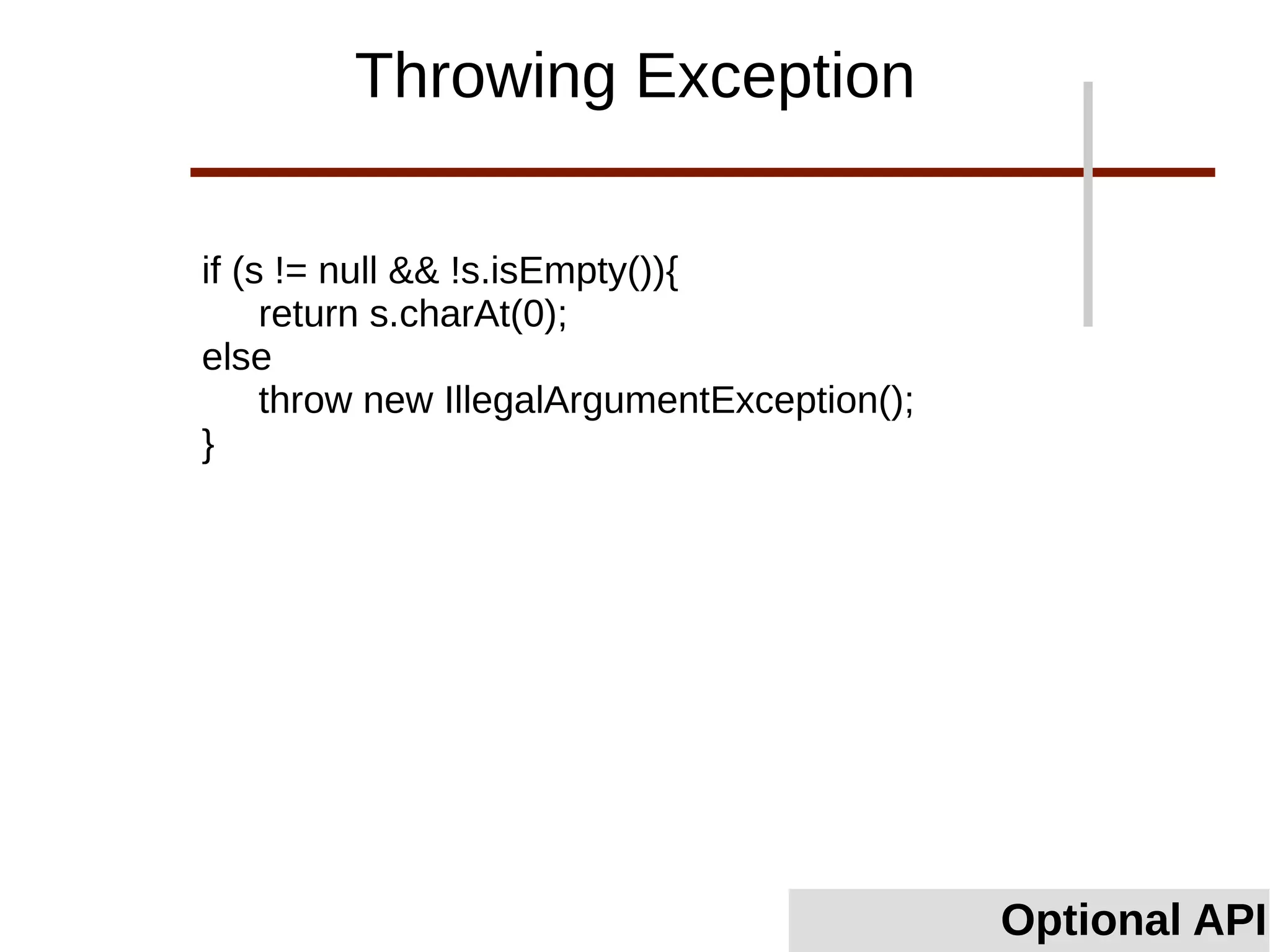 if (s != null && !s.isEmpty()){
return s.charAt(0);
else
throw new IllegalArgumentException();
}
Optional API
Throwing Exception
 