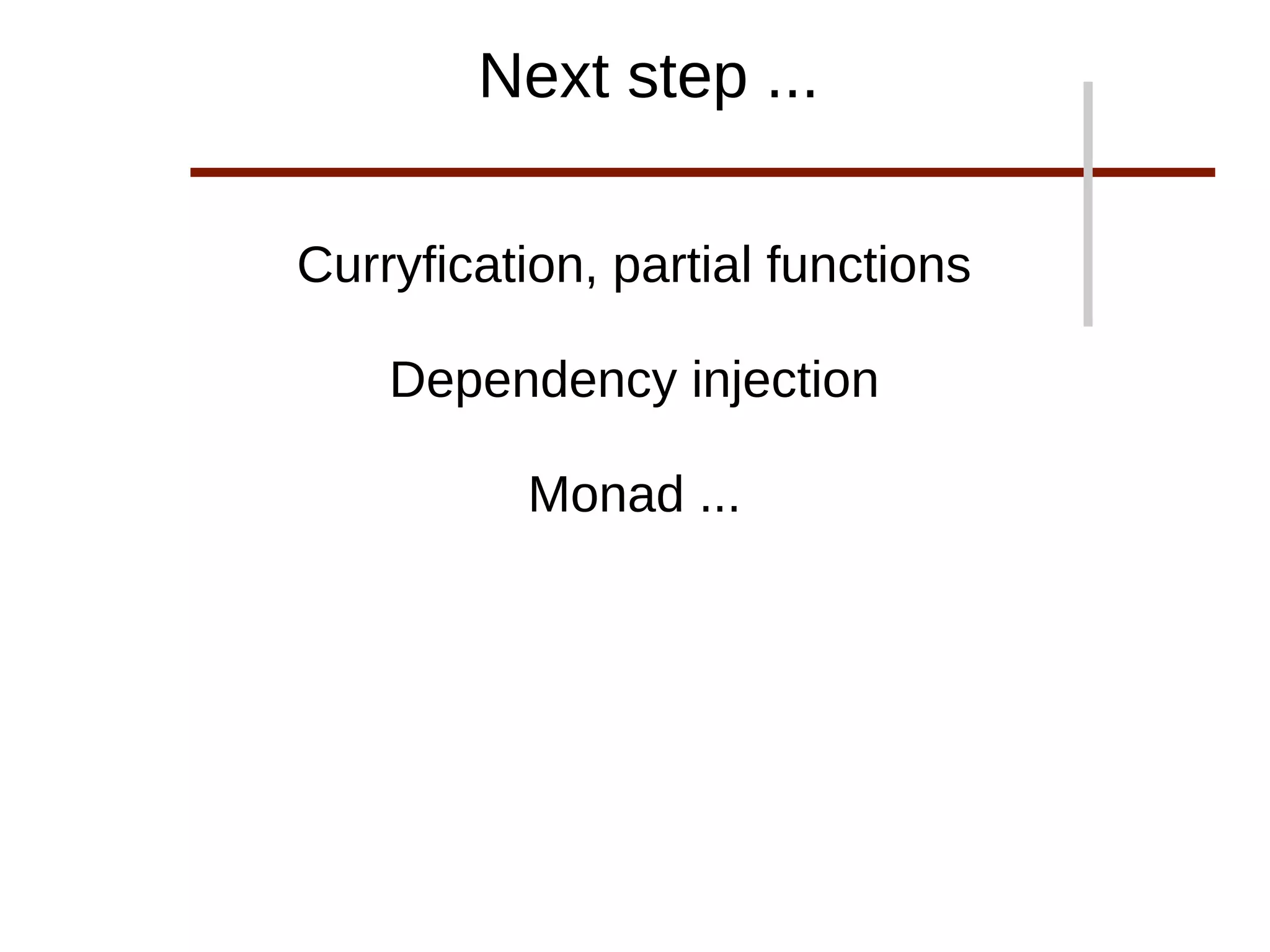 Curryfication, partial functions
Dependency injection
Monad ...
Next step ...
 