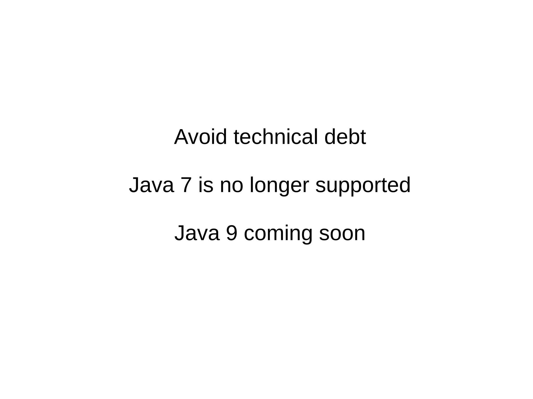 Avoid technical debt
Java 7 is no longer supported
Java 9 coming soon
 