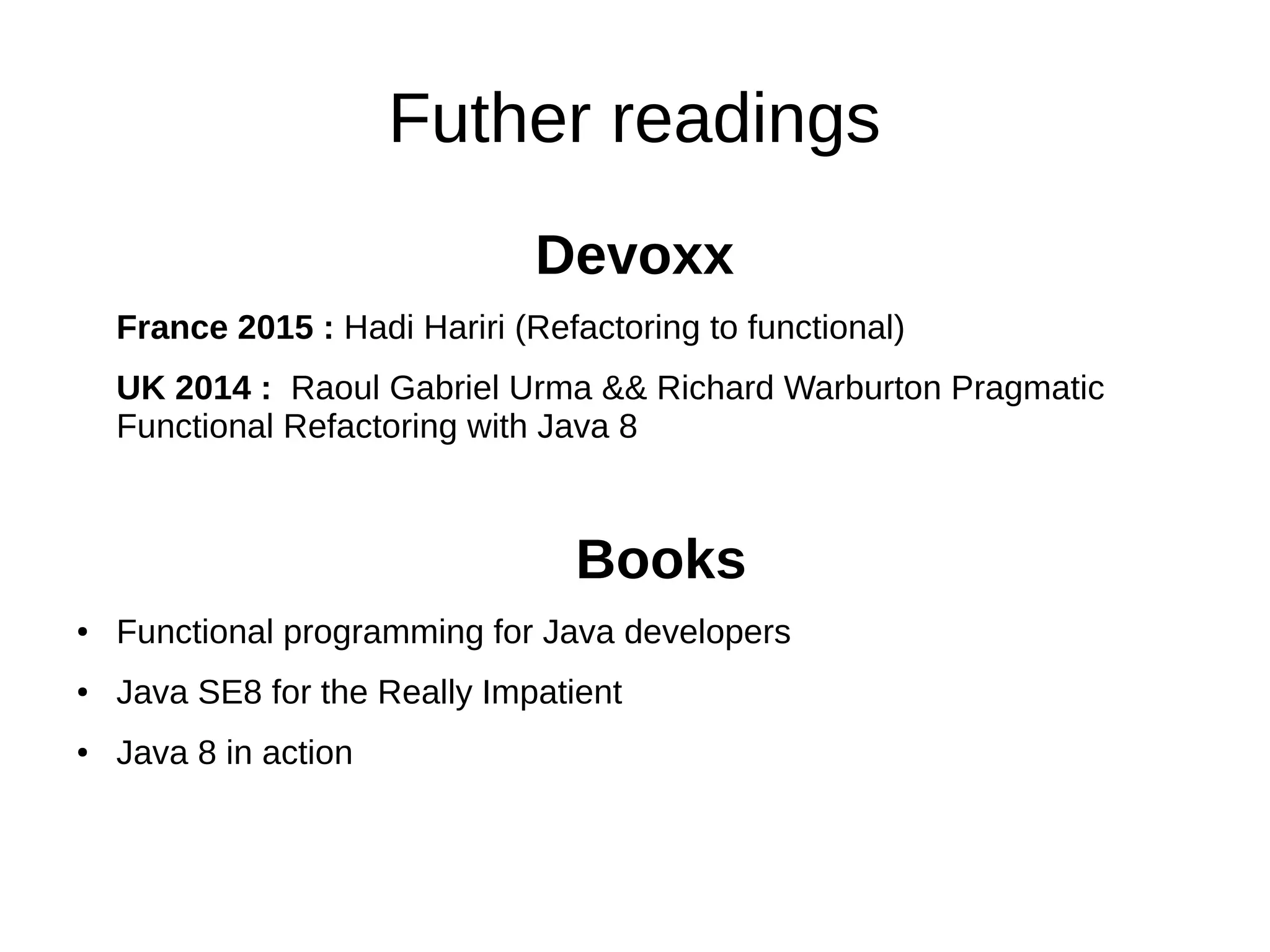 Futher readings
Devoxx
France 2015 : Hadi Hariri (Refactoring to functional)
UK 2014 : Raoul Gabriel Urma && Richard Warburton Pragmatic
Functional Refactoring with Java 8
Books
● Functional programming for Java developers
● Java SE8 for the Really Impatient
● Java 8 in action
 