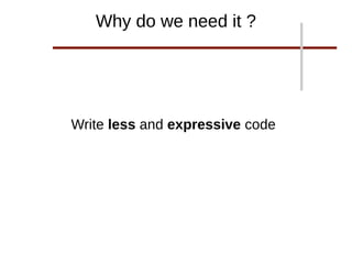 Write less and expressive code
Why do we need it ?
 