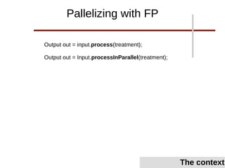 Output out = input.process(treatment);
Output out = Input.processInParallel(treatment);
Pallelizing with FP
The context
 