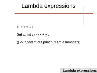 x -> x + 1 ;
(int x, int y) -> x + y ;
() -> System.out.println("I am a lambda");
Lambda expressions
Lambda expressions
 