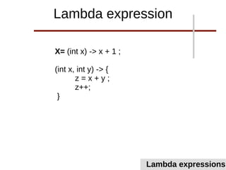 X= (int x) -> x + 1 ;
(int x, int y) -> {
z = x + y ;
z++;
}
Lambda expression
Lambda expressions
 