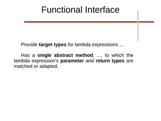Provide target types for lambda expressions ...
Has a single abstract method, ..., to which the
lambda expression's parameter and return types are
matched or adapted.
Functional Interface
 