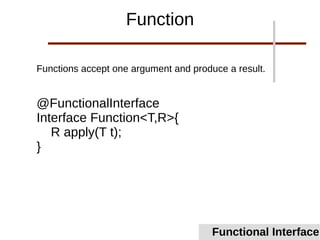 Functions accept one argument and produce a result.
@FunctionalInterface
Interface Function<T,R>{
R apply(T t);
}
Functional Interface
Function
 