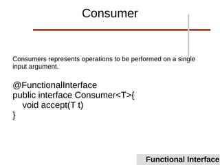 Consumers represents operations to be performed on a single
input argument.
@FunctionalInterface
public interface Consumer<T>{
void accept(T t)
}
Functional Interface
Consumer
 