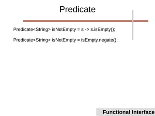 Predicate<String> isNotEmpty = s -> s.isEmpty();
Predicate<String> isNotEmpty = isEmpty.negate();
Functional Interface
Predicate
 