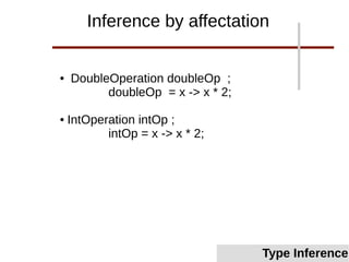 ● DoubleOperation doubleOp ;
doubleOp = x -> x * 2;
● IntOperation intOp ;
intOp = x -> x * 2;
Inference by affectation
Type InferenceType Inference
 