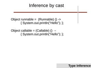 Object runnable = (Runnable) () ->
{ System.out.println("Hello"); };
Object callable = (Callable) () →
{ System.out.println("Hello"); };
Inference by cast
Type Inference
 