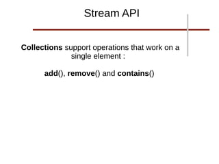 Collections support operations that work on a
single element :
add(), remove() and contains()
Stream API
 