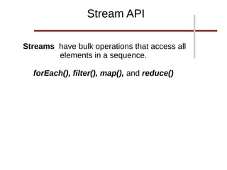 Streams have bulk operations that access all
elements in a sequence.
forEach(), filter(), map(), and reduce()
Stream API
 