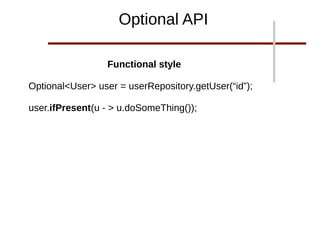 Optional API
Functional style
Optional<User> user = userRepository.getUser(“id”);
user.ifPresent(u - > u.doSomeThing());
 