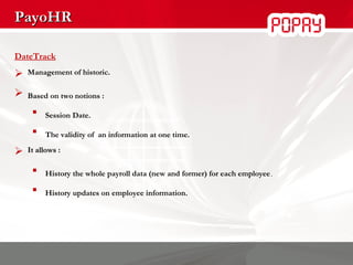 PayoHR DateTrack Management of historic. Based on two notions : Session Date. The validity of  an information at one time. It allows : History the whole payroll data (new and former) for each employee . History updates on employee information. 