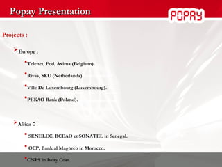 Popay Presentation Projects : Europe :  Telenet,  Fod,  Axima (Belgium). Rivas, SKU (Netherlands). Ville De Luxembourg (Luxembourg). PEKAO Bank (Poland). Africa  : SENELEC, BCEAO et SONATEL in Senegal. OCP, Bank al Maghreb in Morocco. CNPS in Ivory Cost. Congo Government. 